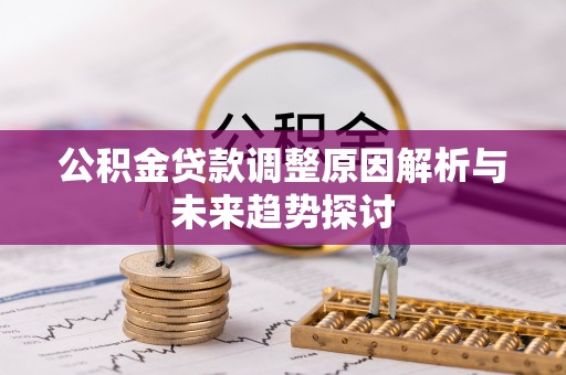 新郑公积金贷款调整原因解析与未来趋势探讨