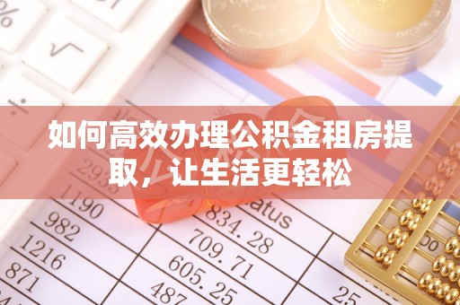 新郑如何高效办理公积金租房提取，让生活更轻松