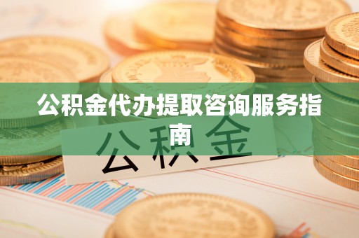 新郑公积金代办提取咨询服务指南