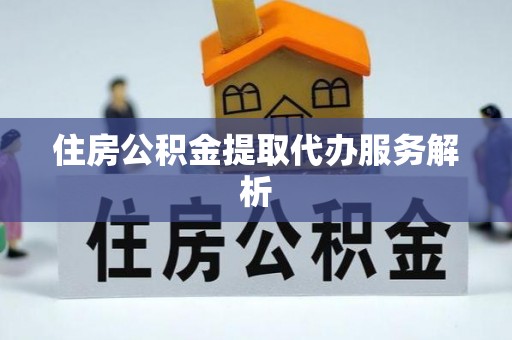 新郑住房公积金提取代办服务解析