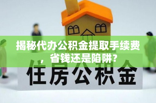 新郑揭秘代办公积金提取手续费，省钱还是陷阱？