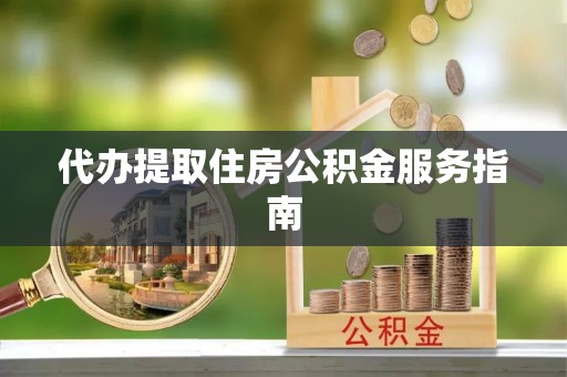 新郑代办提取住房公积金服务指南