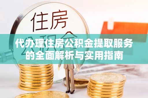 新郑代办理住房公积金提取服务的全面解析与实用指南