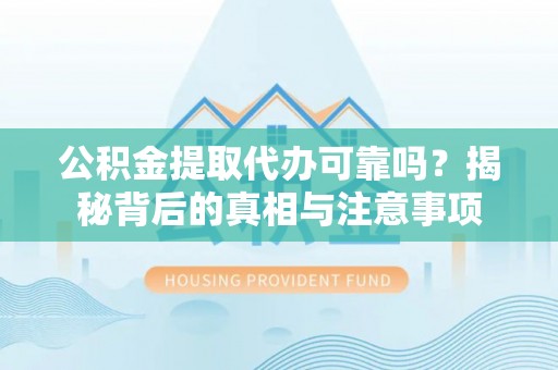 新郑公积金提取代办可靠吗？揭秘背后的真相与注意事项