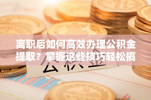 新郑离职后如何高效办理公积金提取？掌握这些技巧轻松搞定
