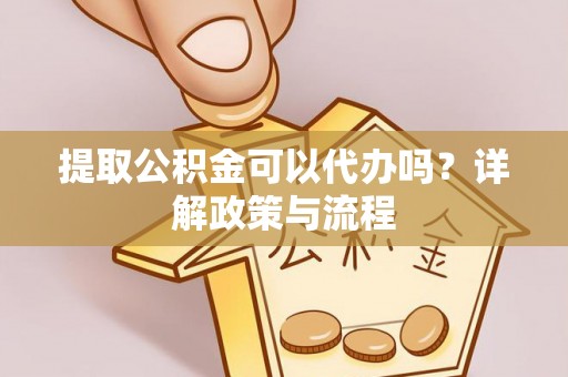 新郑提取公积金可以代办吗？详解政策与流程