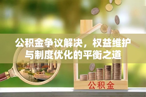 新郑公积金争议解决，权益维护与制度优化的平衡之道