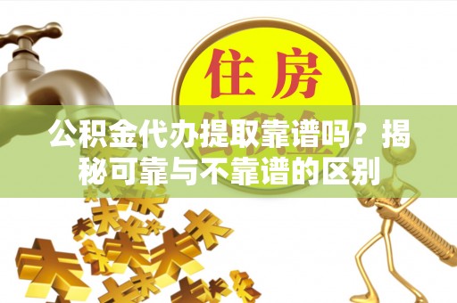 新郑公积金代办提取靠谱吗？揭秘可靠与不靠谱的区别