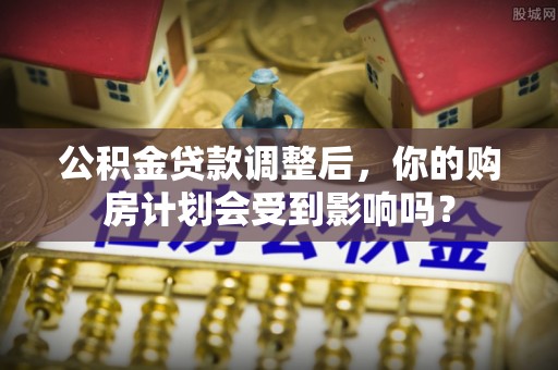 新郑公积金贷款调整后，你的购房计划会受到影响吗？