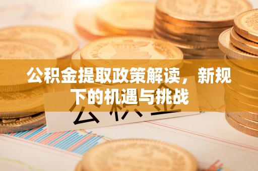 新郑公积金提取政策解读，新规下的机遇与挑战