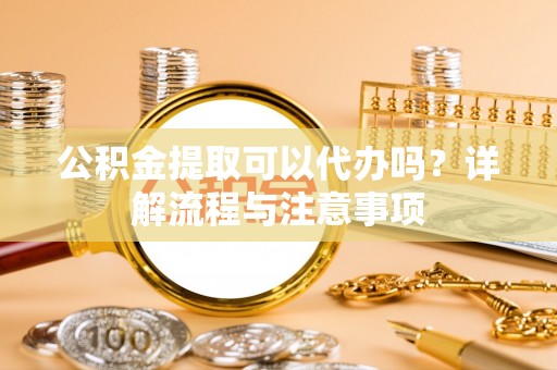 新郑公积金提取可以代办吗？详解流程与注意事项