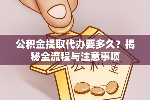 新郑公积金提取代办要多久？揭秘全流程与注意事项