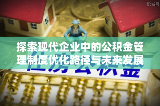新郑探索现代企业中的公积金管理制度优化路径与未来发展