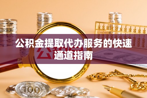 新郑公积金提取代办服务的快速通道指南