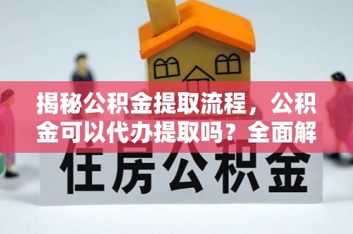 新郑揭秘公积金提取流程，公积金可以代办提取吗？全面解析与操作指南