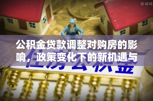 新郑公积金贷款调整对购房的影响，政策变化下的新机遇与挑战