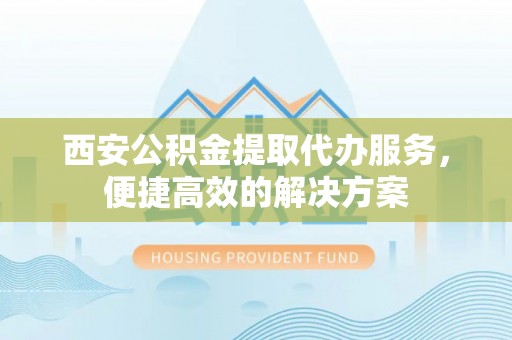 新郑西安公积金提取代办服务，便捷高效的解决方案