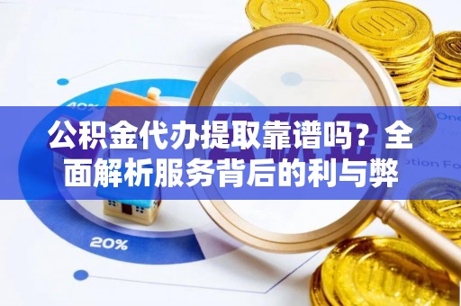 新郑公积金代办提取靠谱吗？全面解析服务背后的利与弊