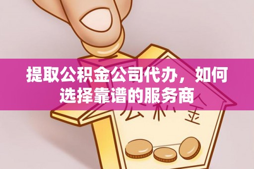 新郑提取公积金公司代办，如何选择靠谱的服务商