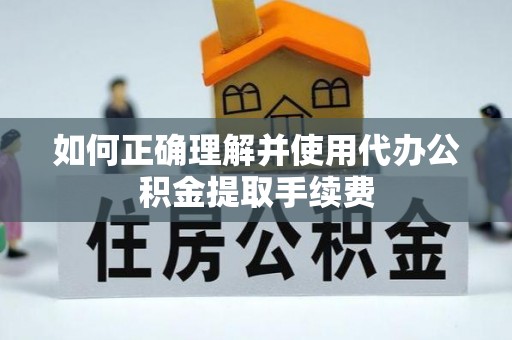 新郑如何正确理解并使用代办公积金提取手续费
