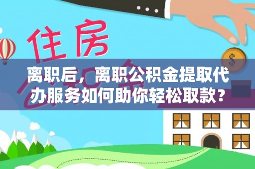 新郑离职后，离职公积金提取代办服务如何助你轻松取款？