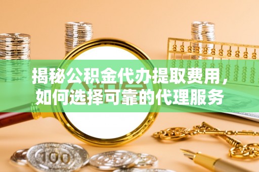 新郑揭秘公积金代办提取费用，如何选择可靠的代理服务