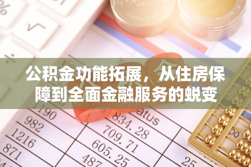 新郑公积金功能拓展，从住房保障到全面金融服务的蜕变