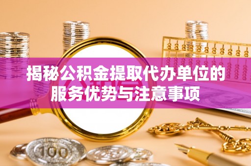 新郑揭秘公积金提取代办单位的服务优势与注意事项