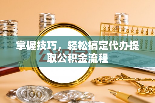 新郑掌握技巧，轻松搞定代办提取公积金流程