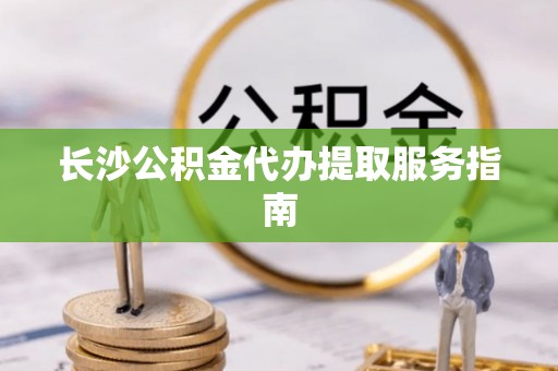 新郑长沙公积金代办提取服务指南