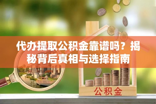 新郑代办提取公积金靠谱吗？揭秘背后真相与选择指南