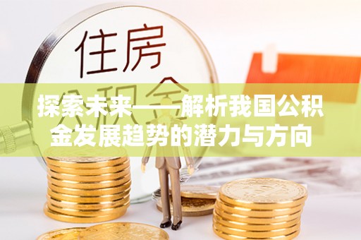 新郑探索未来——解析我国公积金发展趋势的潜力与方向