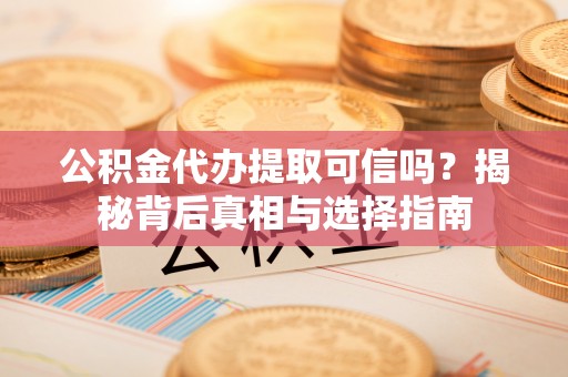 新郑公积金代办提取可信吗？揭秘背后真相与选择指南