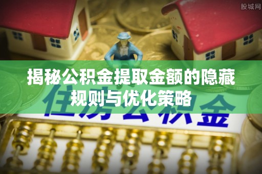 新郑揭秘公积金提取金额的隐藏规则与优化策略