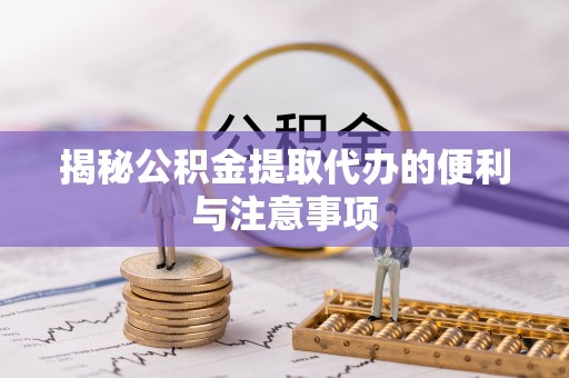 新郑揭秘公积金提取代办的便利与注意事项
