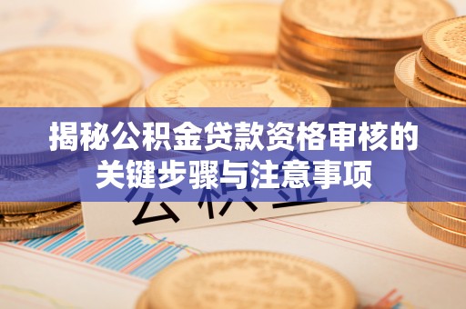 新郑揭秘公积金贷款资格审核的关键步骤与注意事项