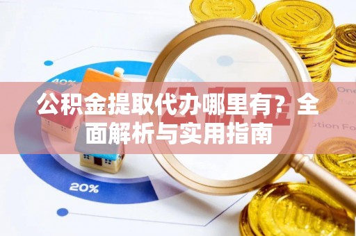 新郑公积金提取代办哪里有？全面解析与实用指南