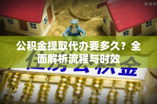 新郑公积金提取代办要多久？全面解析流程与时效