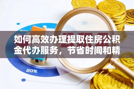 新郑如何高效办理提取住房公积金代办服务，节省时间和精力