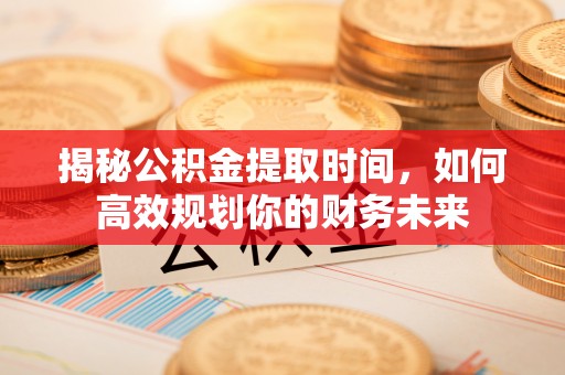 新郑揭秘公积金提取时间，如何高效规划你的财务未来