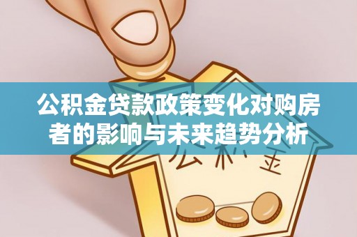 新郑公积金贷款政策变化对购房者的影响与未来趋势分析