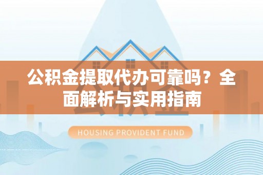 新郑公积金提取代办可靠吗？全面解析与实用指南