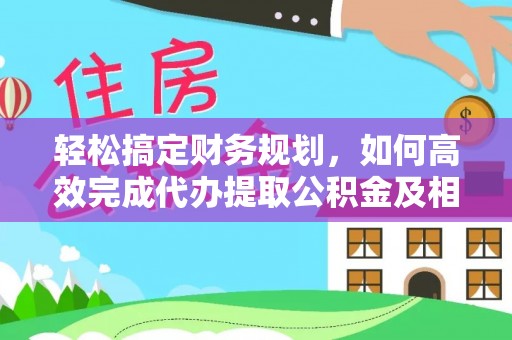 新郑轻松搞定财务规划，如何高效完成代办提取公积金及相关事务