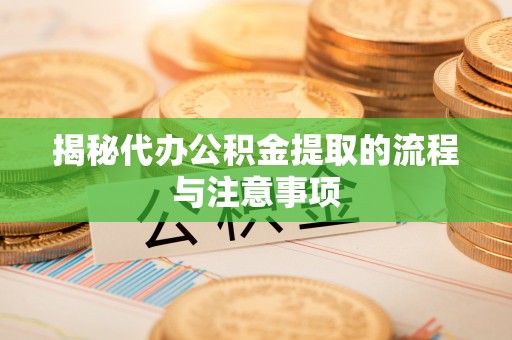 新郑揭秘代办公积金提取的流程与注意事项