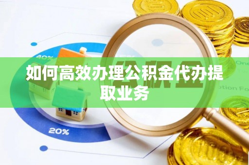 新郑如何高效办理公积金代办提取业务