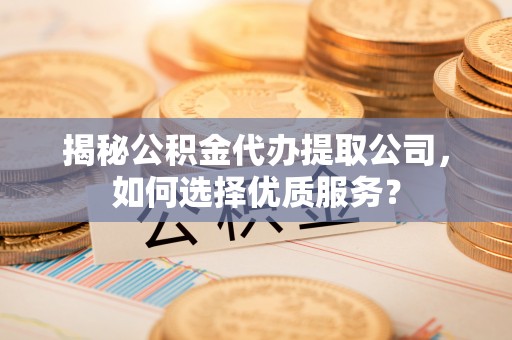新郑揭秘公积金代办提取公司，如何选择优质服务？