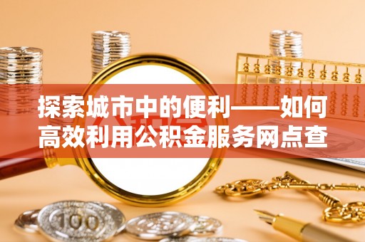 新郑探索城市中的便利——如何高效利用公积金服务网点查询功能