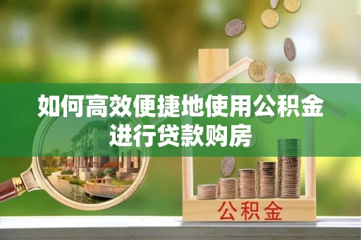 新郑如何高效便捷地使用公积金进行贷款购房
