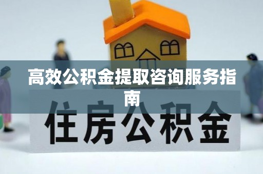新郑高效公积金提取咨询服务指南