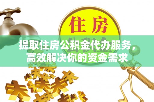新郑提取住房公积金代办服务，高效解决你的资金需求